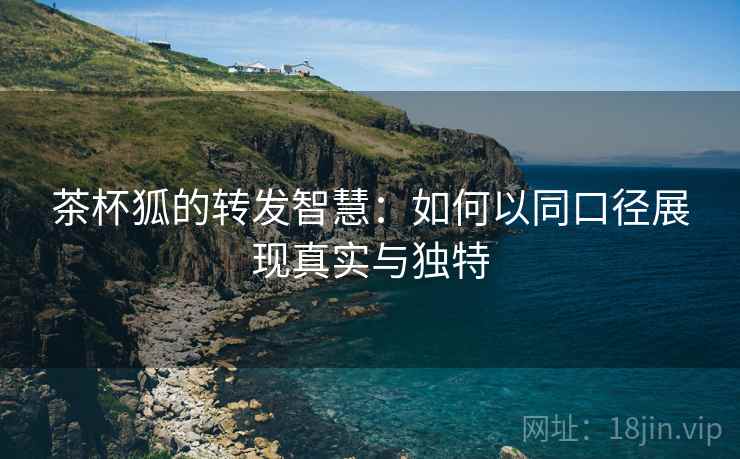 茶杯狐的转发智慧：如何以同口径展现真实与独特