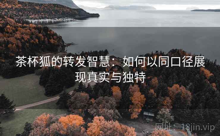 茶杯狐的转发智慧：如何以同口径展现真实与独特