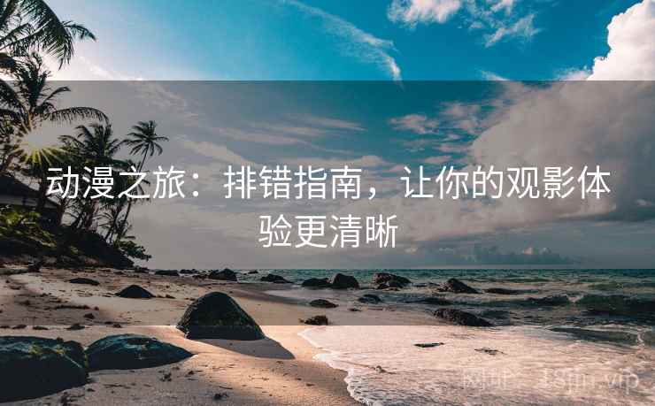 动漫之旅：排错指南，让你的观影体验更清晰